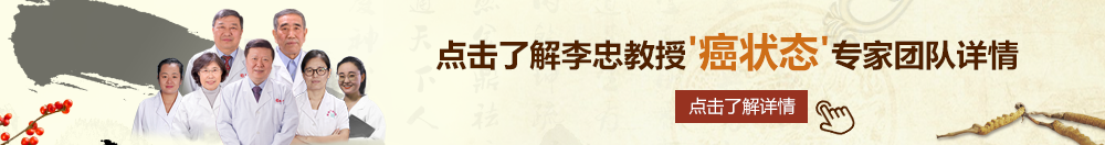 大骚逼操流水叫视频北京御方堂李忠教授“癌状态”专家团队详细信息